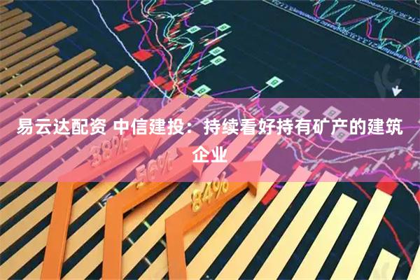 易云达配资 中信建投：持续看好持有矿产的建筑企业