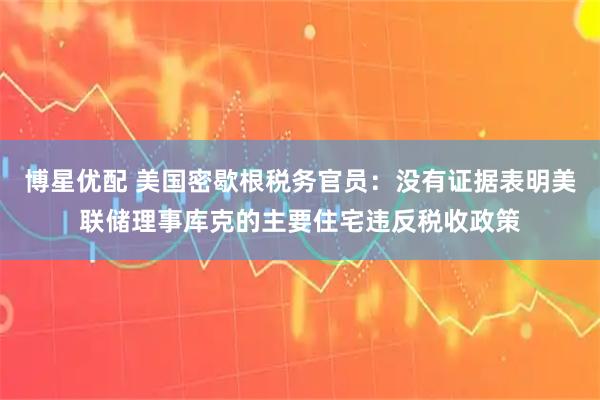 博星优配 美国密歇根税务官员：没有证据表明美联储理事库克的主要住宅违反税收政策