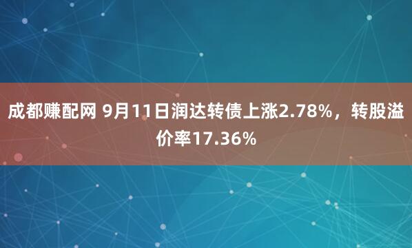 成都赚配网 9月11日润达转债上涨2.78%，转股溢价率17.36%