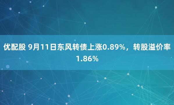 优配股 9月11日东风转债上涨0.89%，转股溢价率1.86%