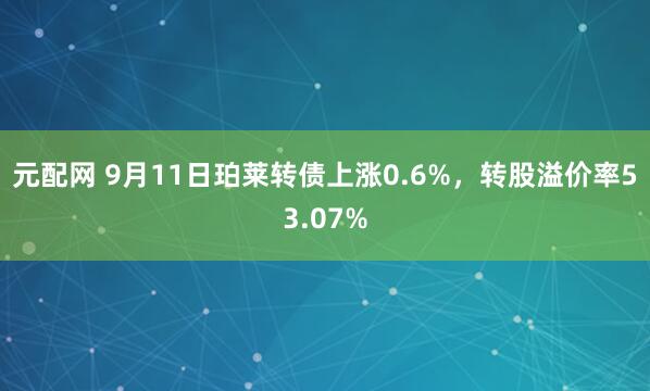 元配网 9月11日珀莱转债上涨0.6%，转股溢价率53.07%