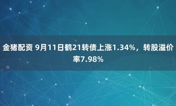 金猪配资 9月11日鹤21转债上涨1.34%，转股溢价率7.98%
