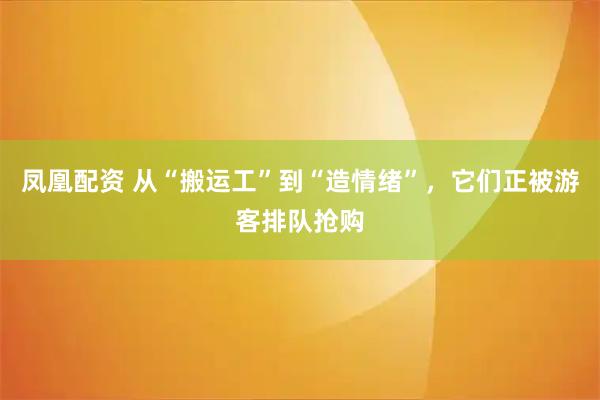 凤凰配资 从“搬运工”到“造情绪”，它们正被游客排队抢购