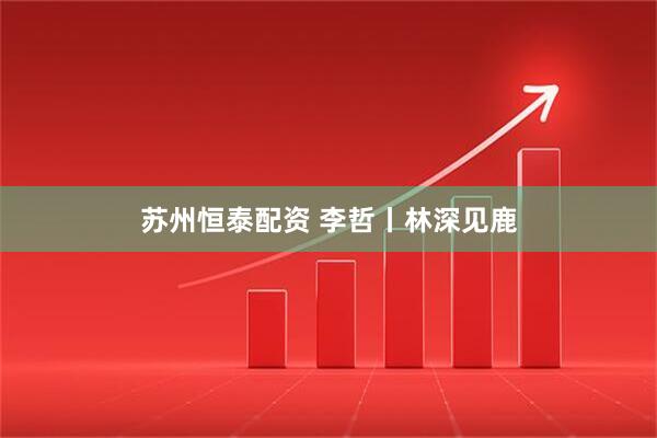 苏州恒泰配资 李哲丨林深见鹿