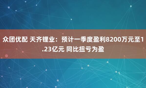 众团优配 天齐锂业：预计一季度盈利8200万元至1.23亿元 同比扭亏为盈
