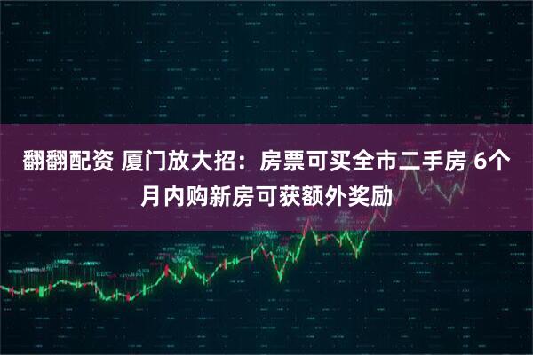 翻翻配资 厦门放大招：房票可买全市二手房 6个月内购新房可获额外奖励