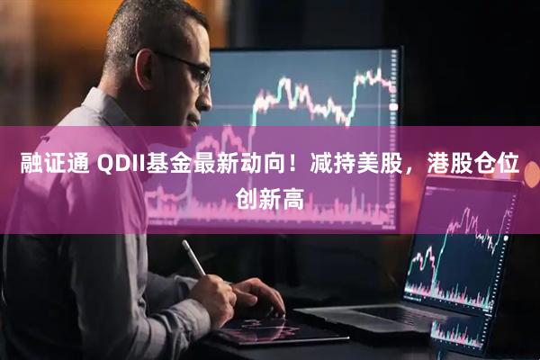 融证通 QDII基金最新动向！减持美股，港股仓位创新高