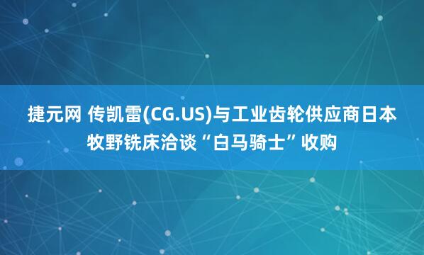 捷元网 传凯雷(CG.US)与工业齿轮供应商日本牧野铣床洽谈“白马骑士”收购