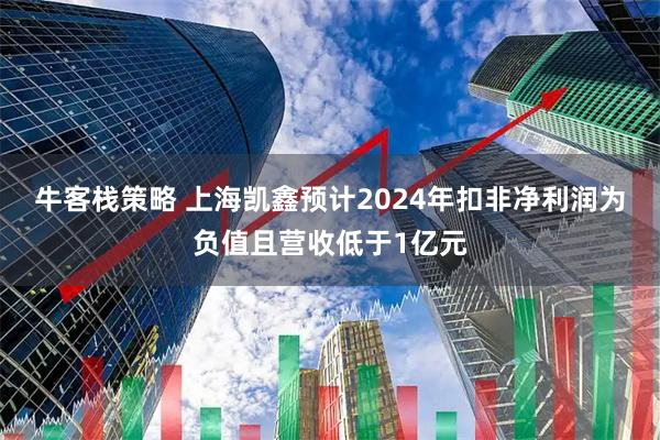 牛客栈策略 上海凯鑫预计2024年扣非净利润为负值且营收低于1亿元