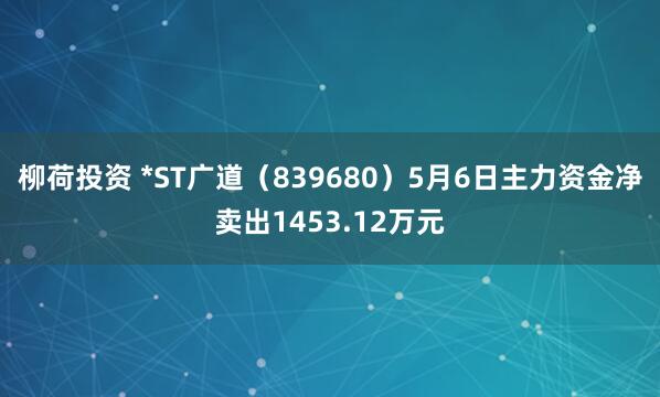 柳荷投资 *ST广道（839680）5月6日主力资金净卖出1453.12万元