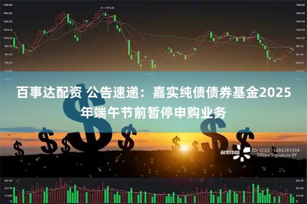 百事达配资 公告速递：嘉实纯债债券基金2025年端午节前暂停申购业务