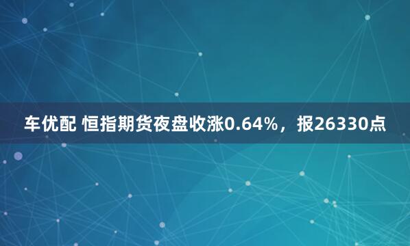 车优配 恒指期货夜盘收涨0.64%，报26330点