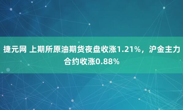 捷元网 上期所原油期货夜盘收涨1.21%，沪金主力合约收涨0.88%