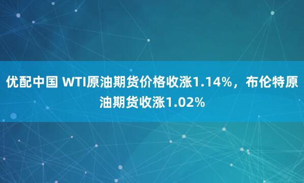 优配中国 WTI原油期货价格收涨1.14%，布伦特原油期货收涨1.02%