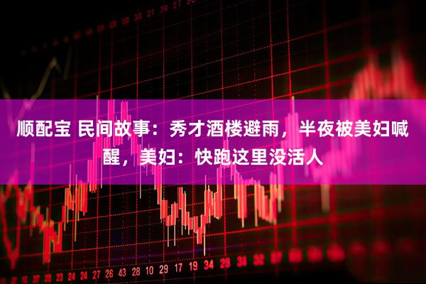 顺配宝 民间故事：秀才酒楼避雨，半夜被美妇喊醒，美妇：快跑这里没活人