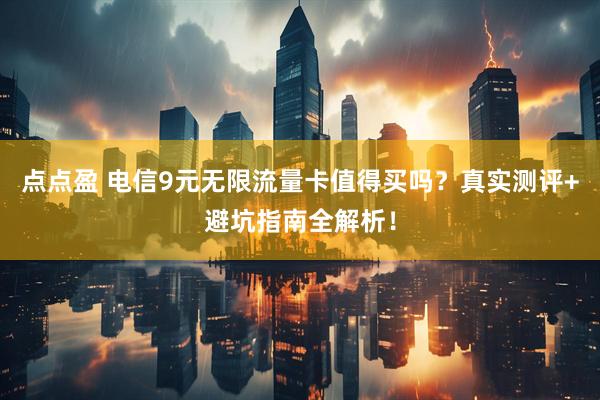点点盈 电信9元无限流量卡值得买吗？真实测评+避坑指南全解析！