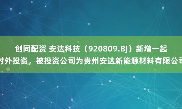 创同配资 安达科技（920809.BJ）新增一起对外投资，被投资公司为贵州安达新能源材料有限公司