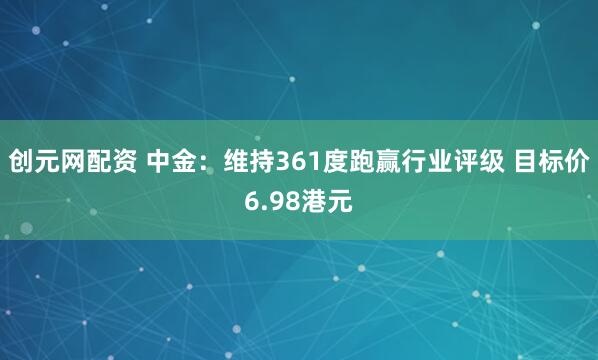 创元网配资 中金：维持361度跑赢行业评级 目标价6.98港元