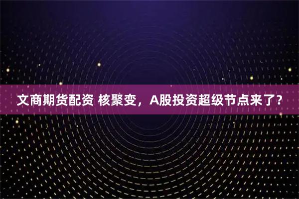 文商期货配资 核聚变，A股投资超级节点来了？