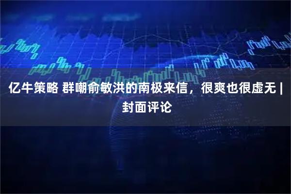 亿牛策略 群嘲俞敏洪的南极来信，很爽也很虚无 | 封面评论