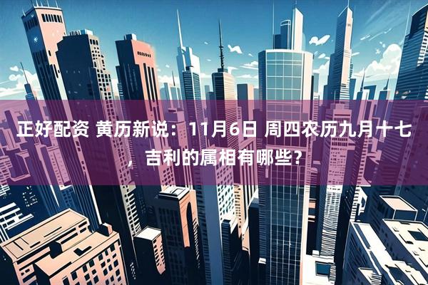 正好配资 黄历新说：11月6日 周四农历九月十七，吉利的属相有哪些？