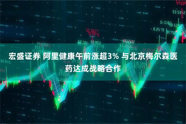 宏盛证券 阿里健康午前涨超3% 与北京梅尔森医药达成战略合作