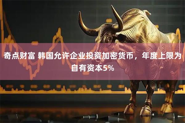 奇点财富 韩国允许企业投资加密货币，年度上限为自有资本5%