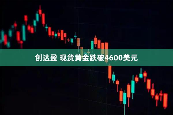 创达盈 现货黄金跌破4600美元