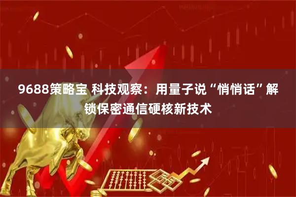 9688策略宝 科技观察：用量子说“悄悄话”解锁保密通信硬核新技术