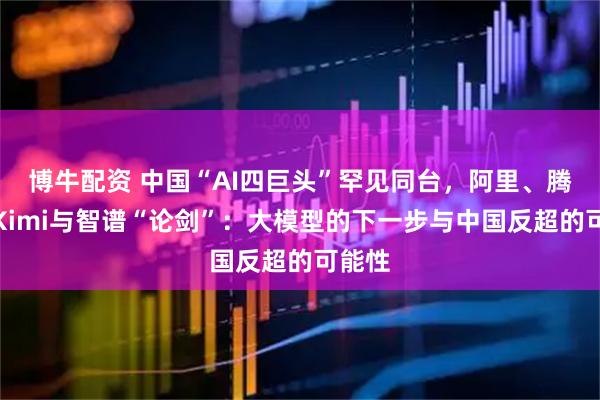 博牛配资 中国“AI四巨头”罕见同台，阿里、腾讯、Kimi与智谱“论剑”：大模型的下一步与中国反超的可能性