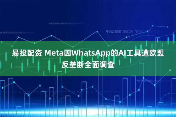 易投配资 Meta因WhatsApp的AI工具遭欧盟反垄断全面调查