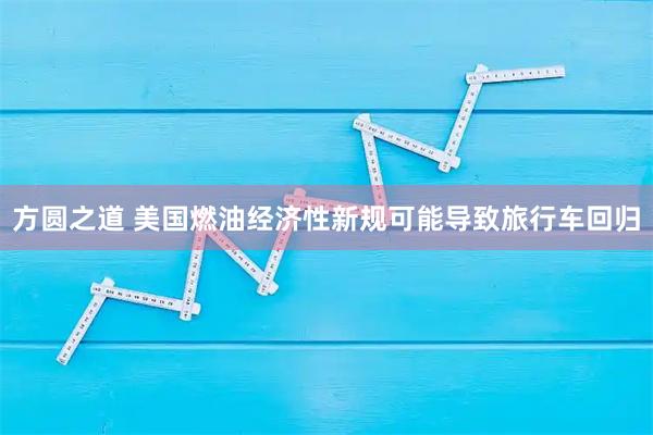 方圆之道 美国燃油经济性新规可能导致旅行车回归