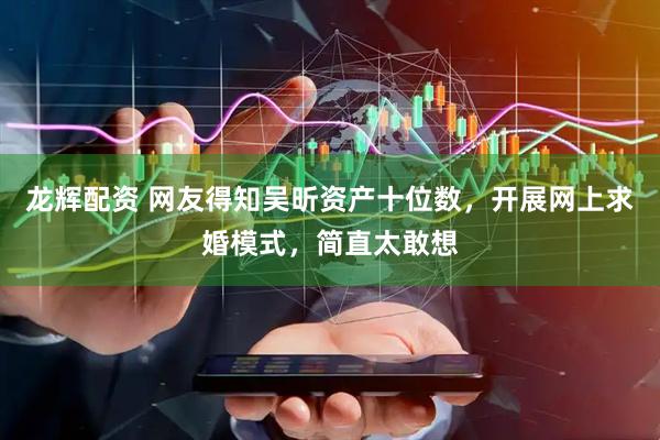 龙辉配资 网友得知吴昕资产十位数，开展网上求婚模式，简直太敢想