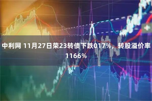 中利网 11月27日荣23转债下跌017%，转股溢价率1166%