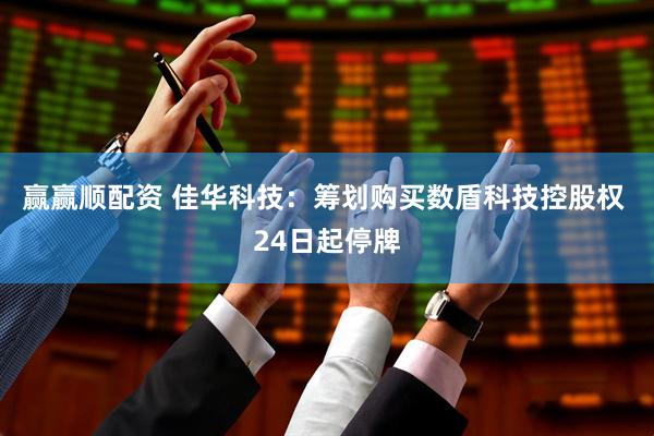 赢赢顺配资 佳华科技：筹划购买数盾科技控股权 24日起停牌