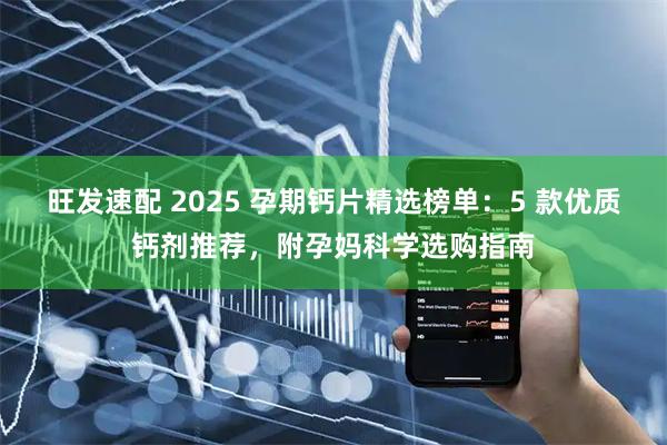 旺发速配 2025 孕期钙片精选榜单：5 款优质钙剂推荐，附孕妈科学选购指南