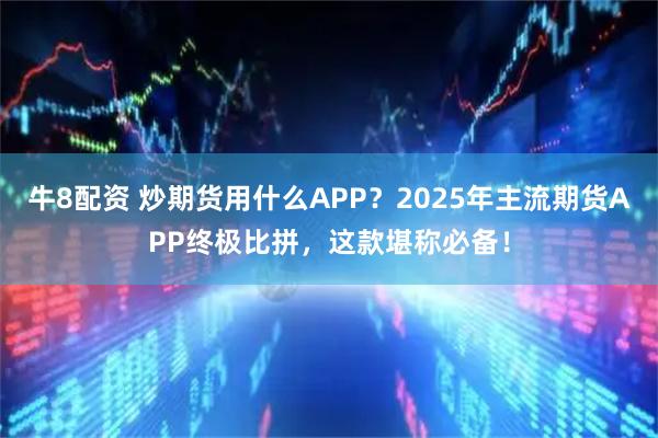 牛8配资 炒期货用什么APP？2025年主流期货APP终极比拼，这款堪称必备！