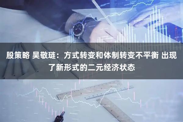 股策略 吴敬琏：方式转变和体制转变不平衡 出现了新形式的二元经济状态