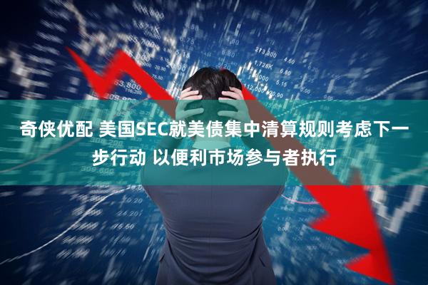 奇侠优配 美国SEC就美债集中清算规则考虑下一步行动 以便利市场参与者执行