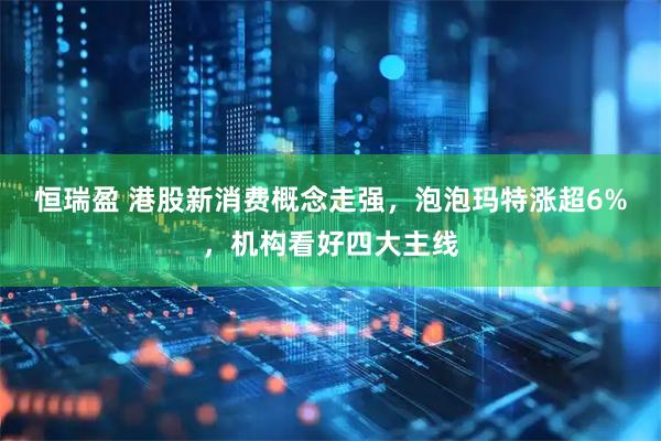 恒瑞盈 港股新消费概念走强，泡泡玛特涨超6%，机构看好四大主线