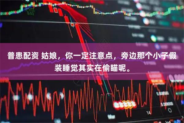 普患配资 姑娘，你一定注意点，旁边那个小子假装睡觉其实在偷瞄呢。