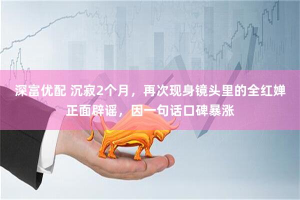 深富优配 沉寂2个月，再次现身镜头里的全红婵正面辟谣，因一句话口碑暴涨