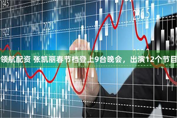 领航配资 张凯丽春节档登上9台晚会，出演12个节目
