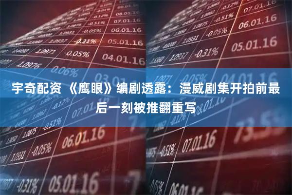 宇奇配资 《鹰眼》编剧透露：漫威剧集开拍前最后一刻被推翻重写