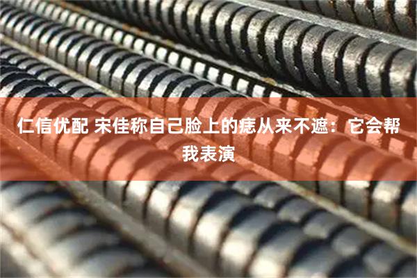 仁信优配 宋佳称自己脸上的痣从来不遮：它会帮我表演