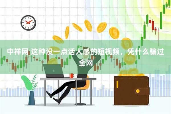 中祥网 这种没一点活人感的短视频，凭什么骗过全网