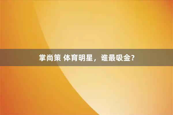 掌尚策 体育明星，谁最吸金？