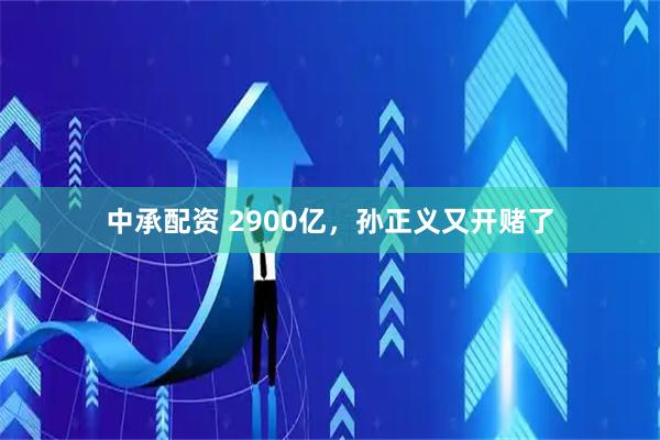 中承配资 2900亿，孙正义又开赌了