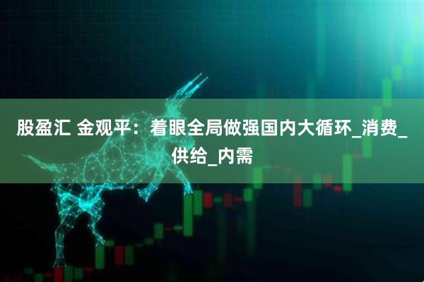 股盈汇 金观平：着眼全局做强国内大循环_消费_供给_内需
