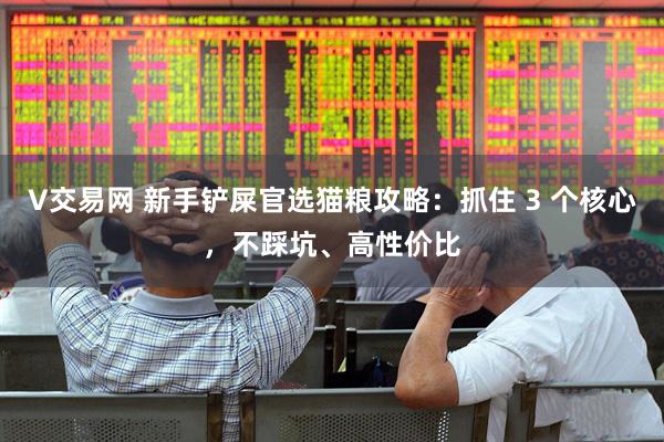 V交易网 新手铲屎官选猫粮攻略：抓住 3 个核心，不踩坑、高性价比